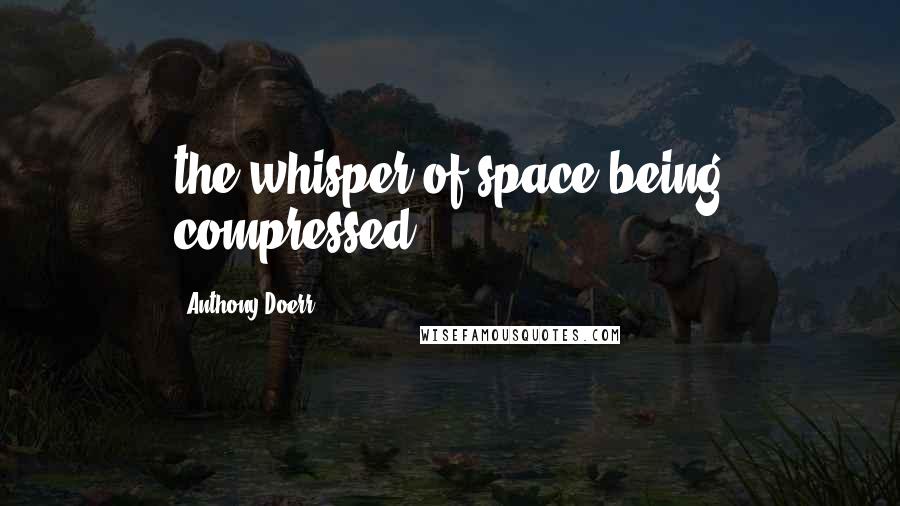 Anthony Doerr Quotes: the whisper of space being compressed.