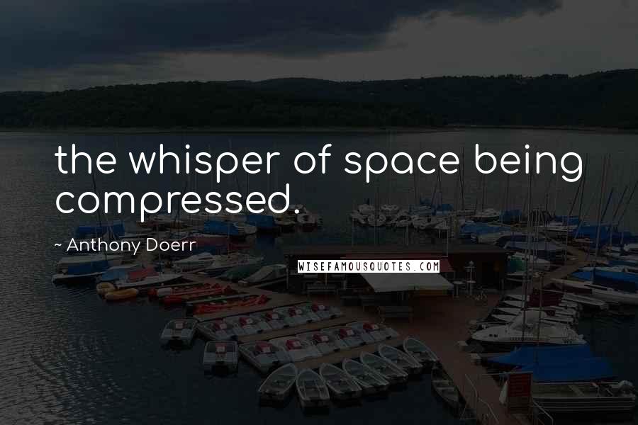 Anthony Doerr Quotes: the whisper of space being compressed.