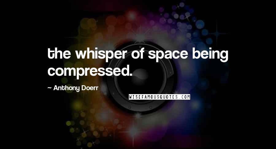 Anthony Doerr Quotes: the whisper of space being compressed.