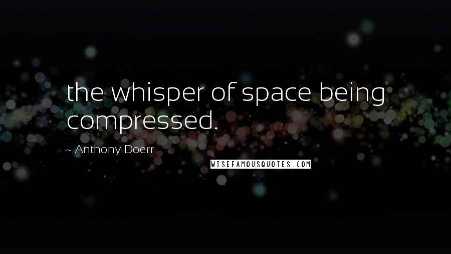 Anthony Doerr Quotes: the whisper of space being compressed.