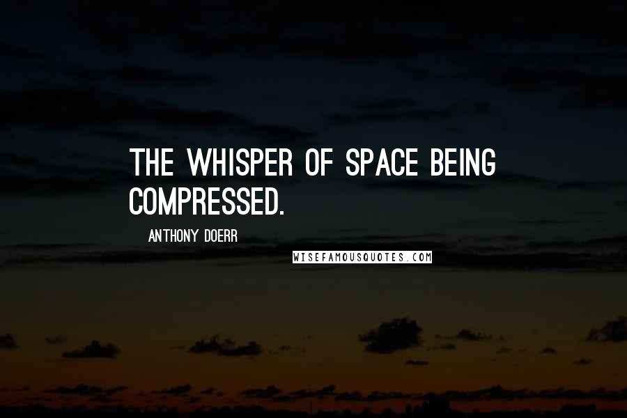 Anthony Doerr Quotes: the whisper of space being compressed.