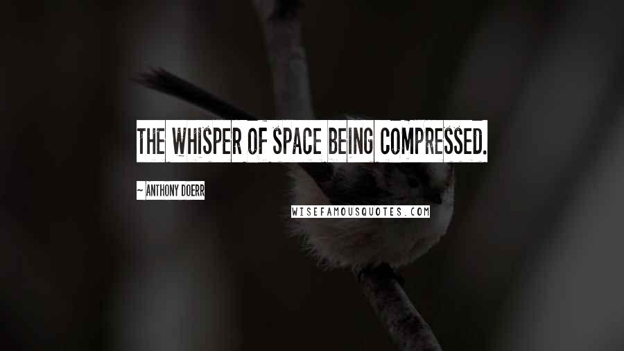 Anthony Doerr Quotes: the whisper of space being compressed.