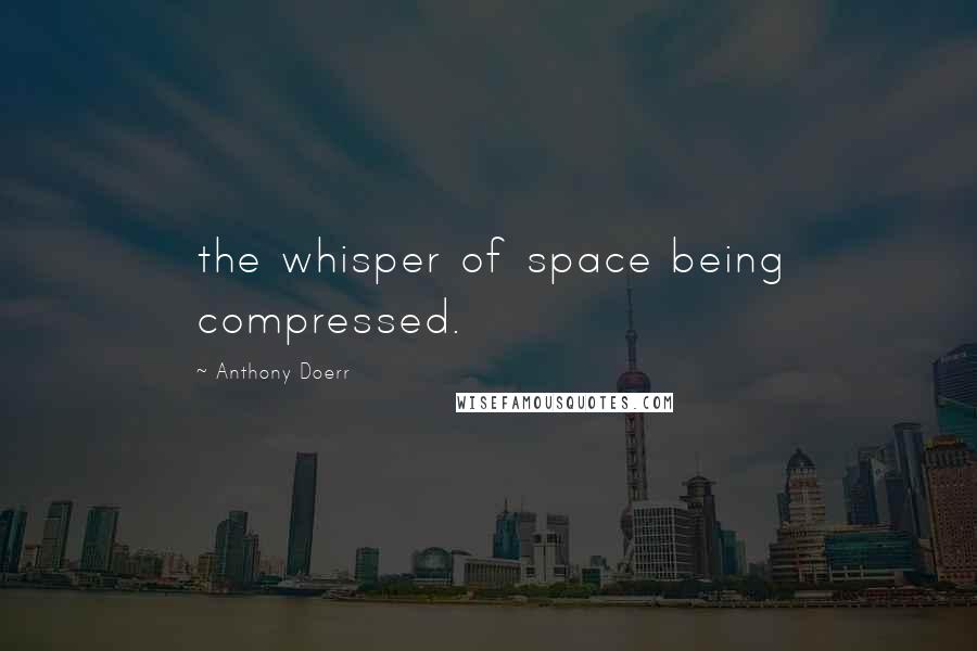 Anthony Doerr Quotes: the whisper of space being compressed.