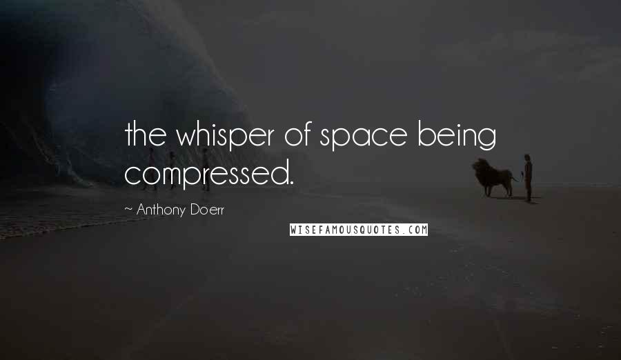 Anthony Doerr Quotes: the whisper of space being compressed.