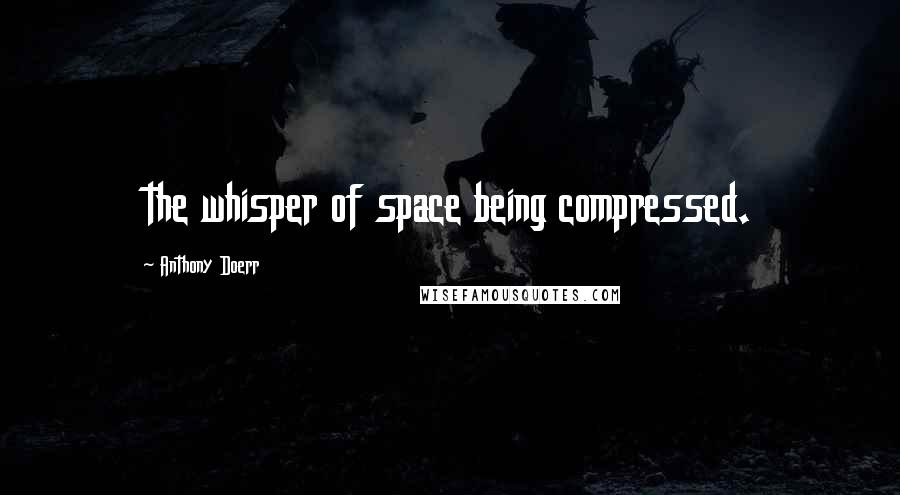 Anthony Doerr Quotes: the whisper of space being compressed.