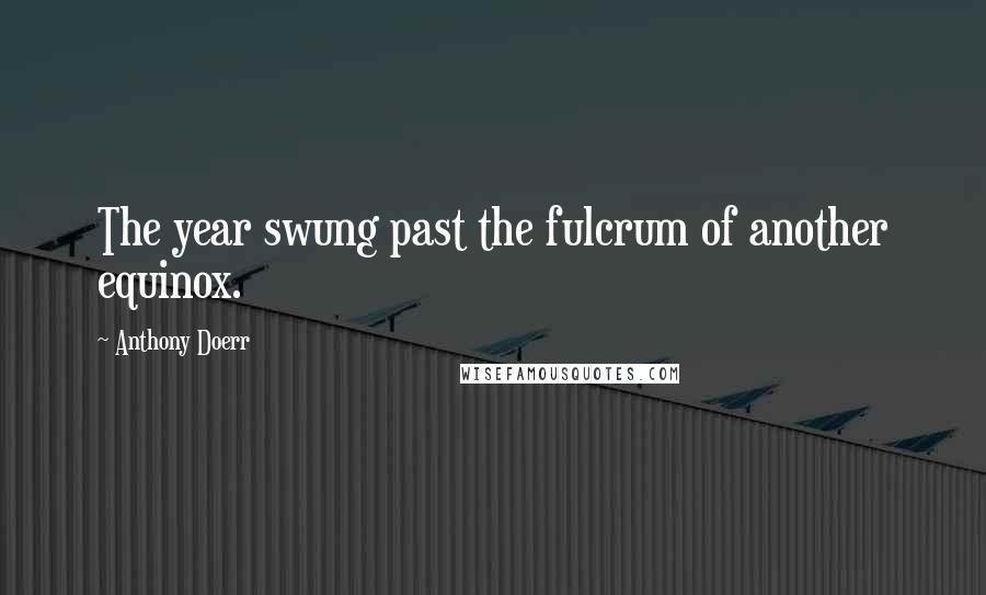 Anthony Doerr Quotes: The year swung past the fulcrum of another equinox.