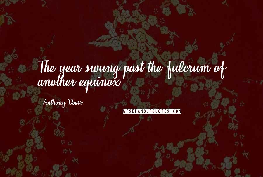 Anthony Doerr Quotes: The year swung past the fulcrum of another equinox.