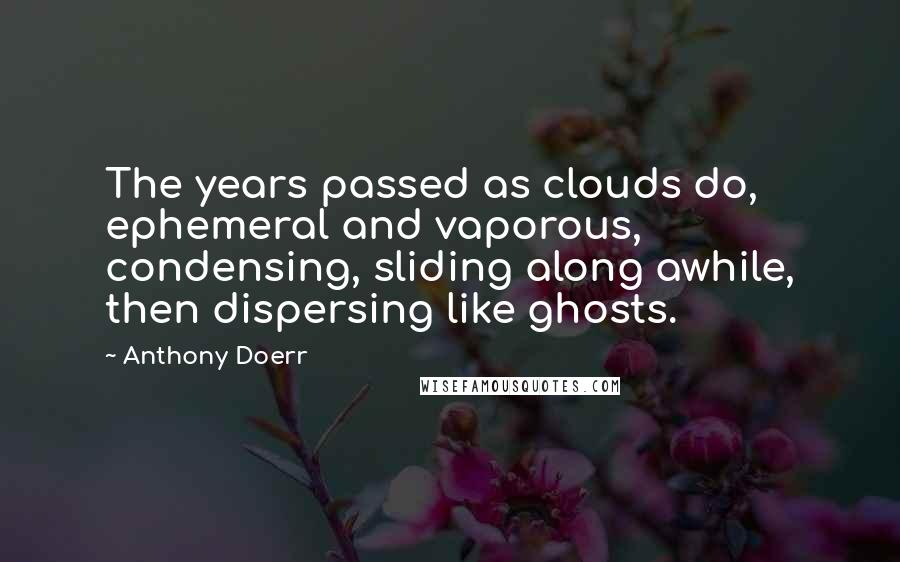 Anthony Doerr Quotes: The years passed as clouds do, ephemeral and vaporous, condensing, sliding along awhile, then dispersing like ghosts.