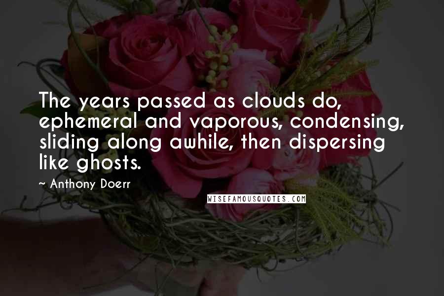 Anthony Doerr Quotes: The years passed as clouds do, ephemeral and vaporous, condensing, sliding along awhile, then dispersing like ghosts.