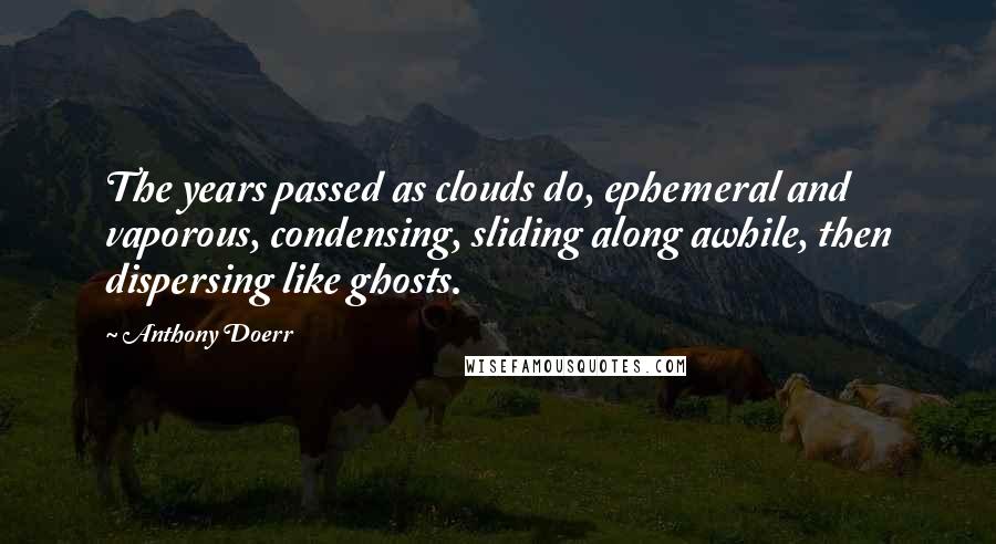 Anthony Doerr Quotes: The years passed as clouds do, ephemeral and vaporous, condensing, sliding along awhile, then dispersing like ghosts.