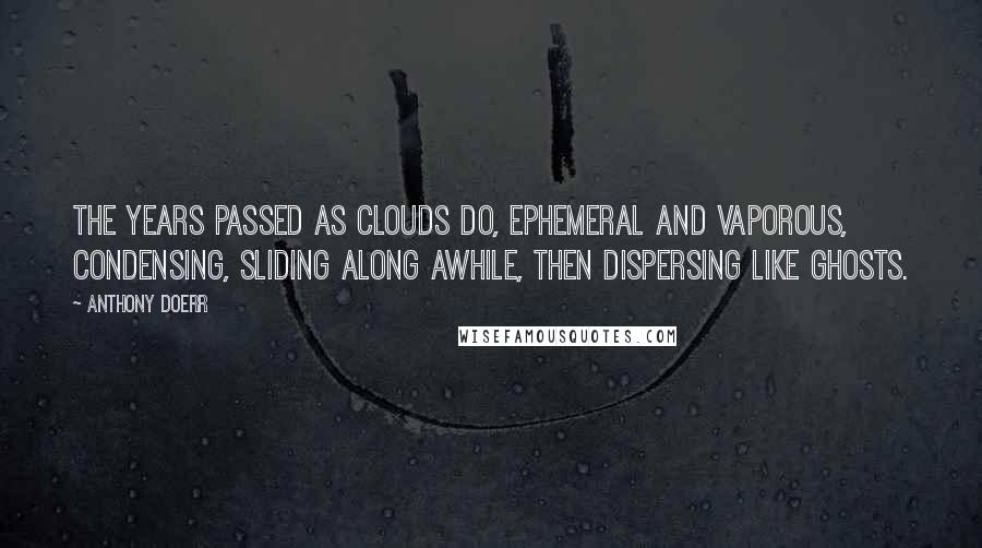 Anthony Doerr Quotes: The years passed as clouds do, ephemeral and vaporous, condensing, sliding along awhile, then dispersing like ghosts.