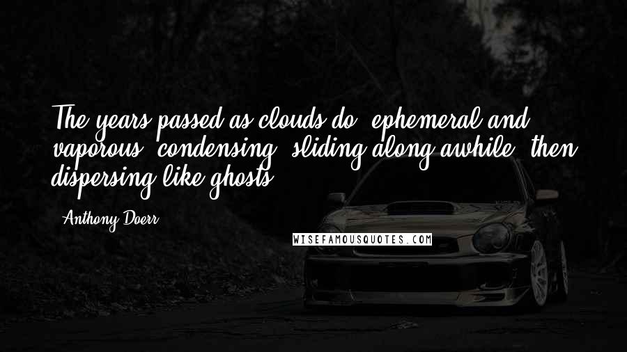 Anthony Doerr Quotes: The years passed as clouds do, ephemeral and vaporous, condensing, sliding along awhile, then dispersing like ghosts.