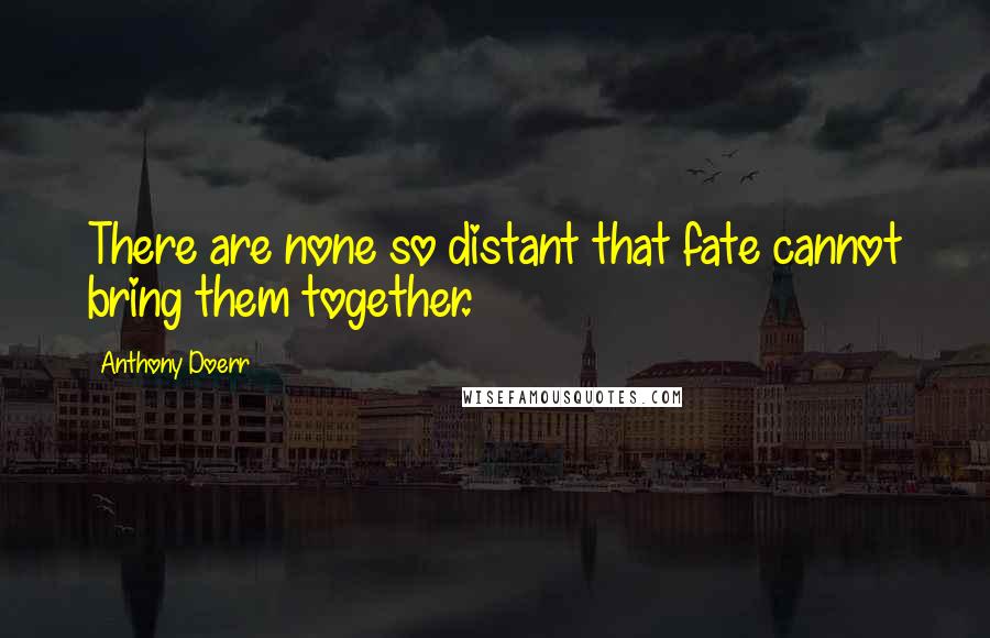 Anthony Doerr Quotes: There are none so distant that fate cannot bring them together.