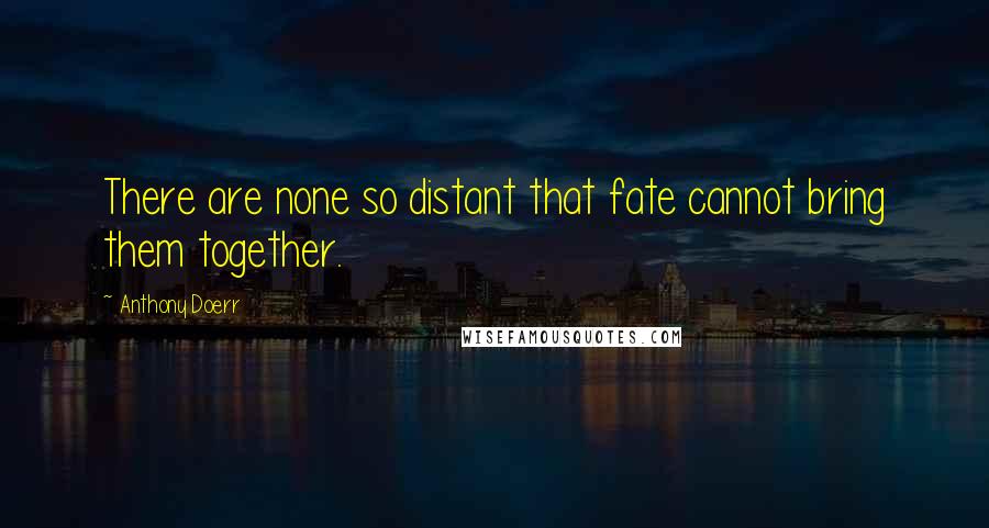 Anthony Doerr Quotes: There are none so distant that fate cannot bring them together.