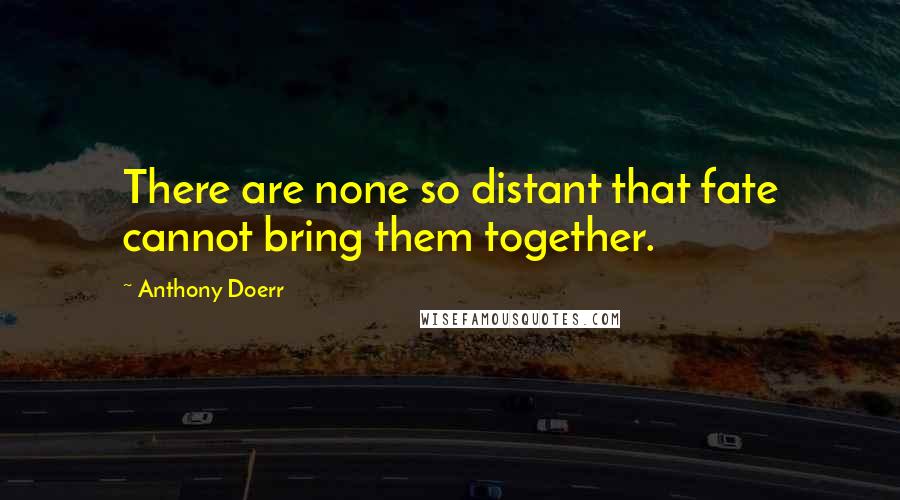 Anthony Doerr Quotes: There are none so distant that fate cannot bring them together.