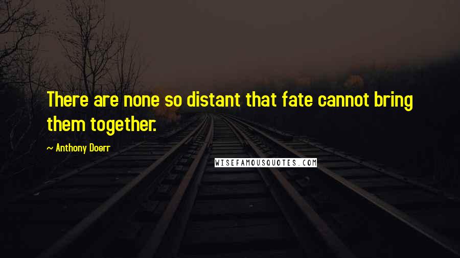 Anthony Doerr Quotes: There are none so distant that fate cannot bring them together.