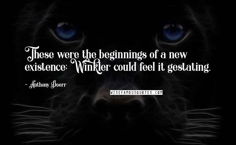 Anthony Doerr Quotes: These were the beginnings of a new existence; Winkler could feel it gestating.