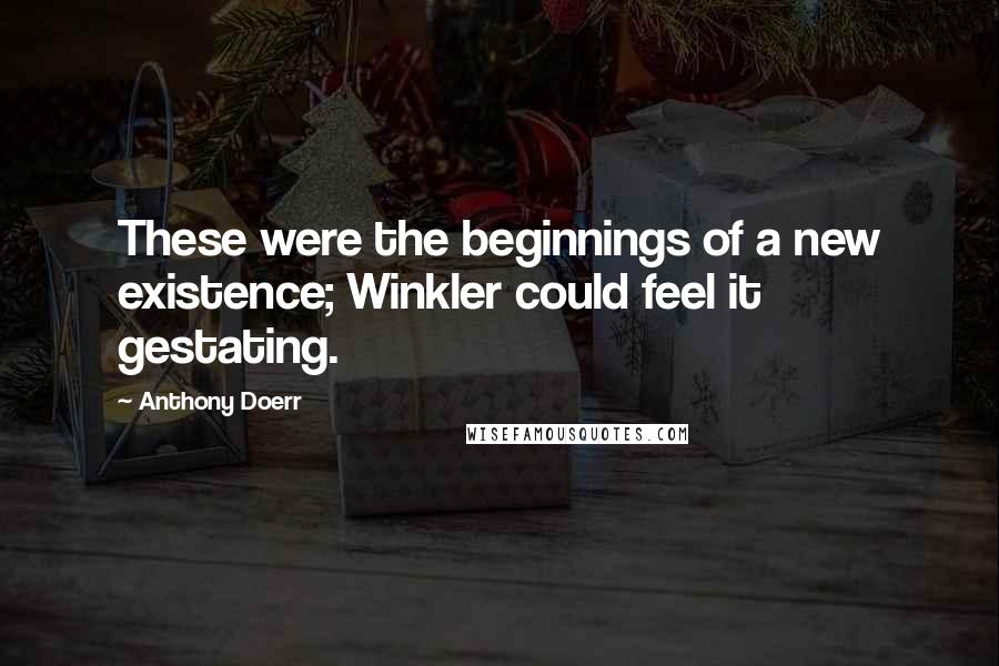 Anthony Doerr Quotes: These were the beginnings of a new existence; Winkler could feel it gestating.