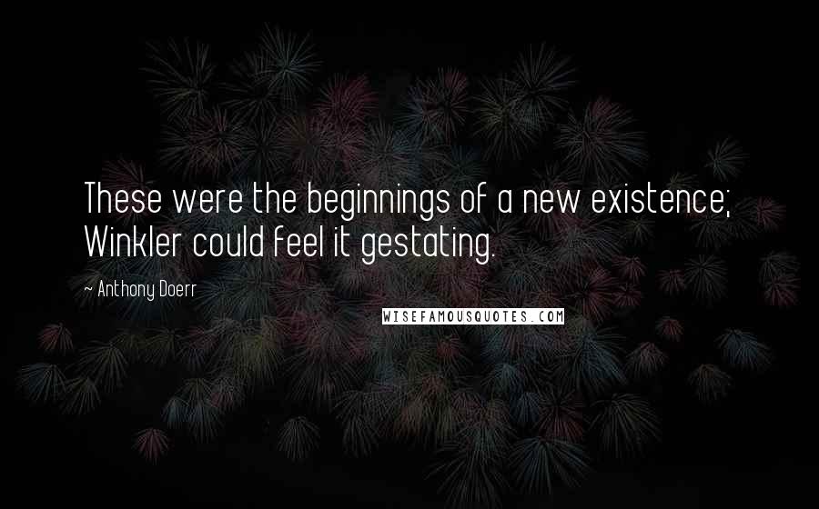 Anthony Doerr Quotes: These were the beginnings of a new existence; Winkler could feel it gestating.