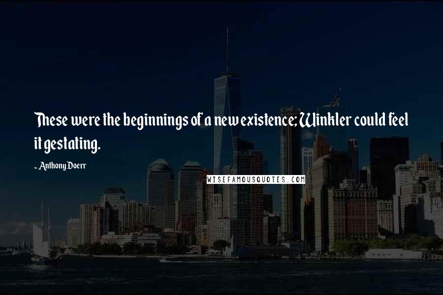 Anthony Doerr Quotes: These were the beginnings of a new existence; Winkler could feel it gestating.