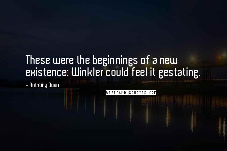 Anthony Doerr Quotes: These were the beginnings of a new existence; Winkler could feel it gestating.