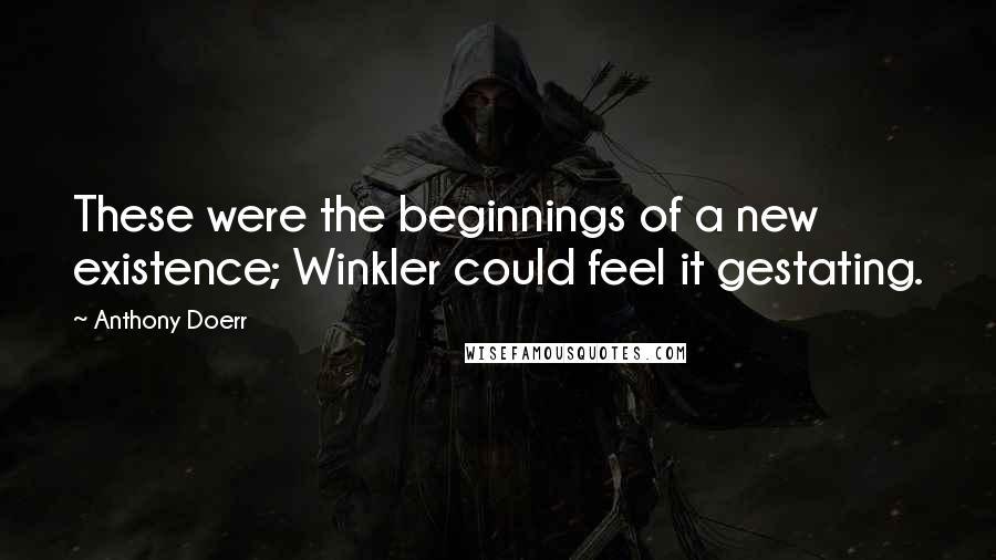 Anthony Doerr Quotes: These were the beginnings of a new existence; Winkler could feel it gestating.