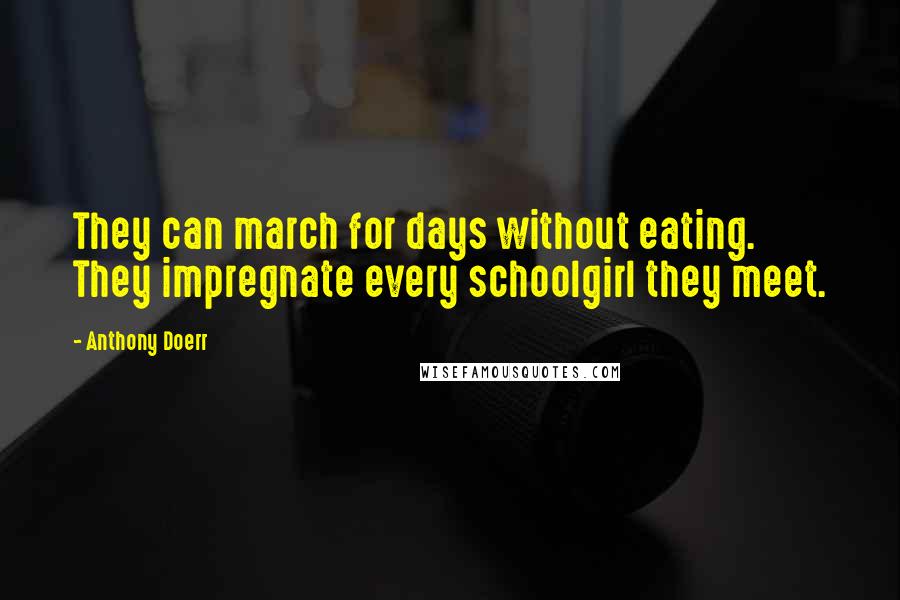 Anthony Doerr Quotes: They can march for days without eating. They impregnate every schoolgirl they meet.