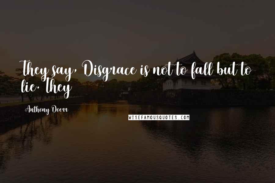 Anthony Doerr Quotes: They say, Disgrace is not to fall but to lie. They