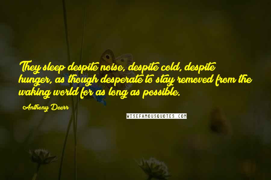 Anthony Doerr Quotes: They sleep despite noise, despite cold, despite hunger, as though desperate to stay removed from the waking world for as long as possible.