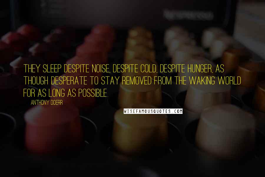 Anthony Doerr Quotes: They sleep despite noise, despite cold, despite hunger, as though desperate to stay removed from the waking world for as long as possible.