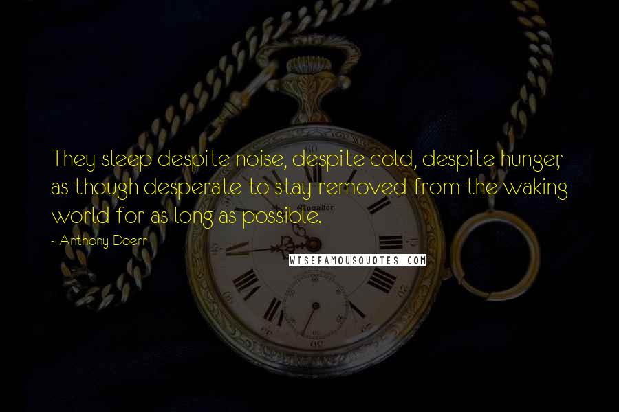 Anthony Doerr Quotes: They sleep despite noise, despite cold, despite hunger, as though desperate to stay removed from the waking world for as long as possible.