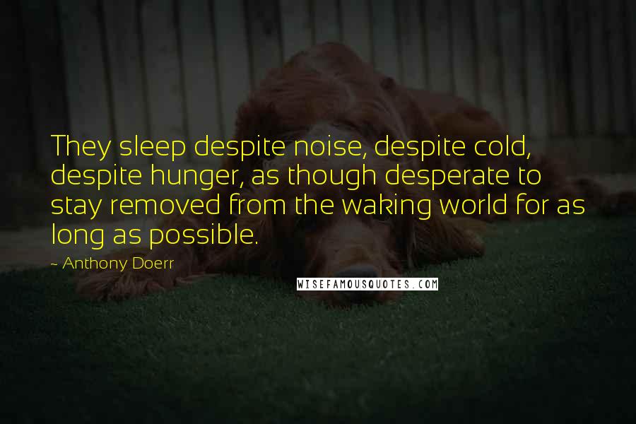 Anthony Doerr Quotes: They sleep despite noise, despite cold, despite hunger, as though desperate to stay removed from the waking world for as long as possible.