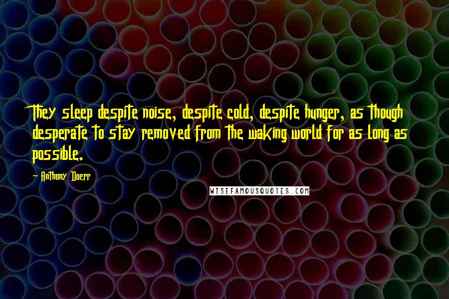 Anthony Doerr Quotes: They sleep despite noise, despite cold, despite hunger, as though desperate to stay removed from the waking world for as long as possible.