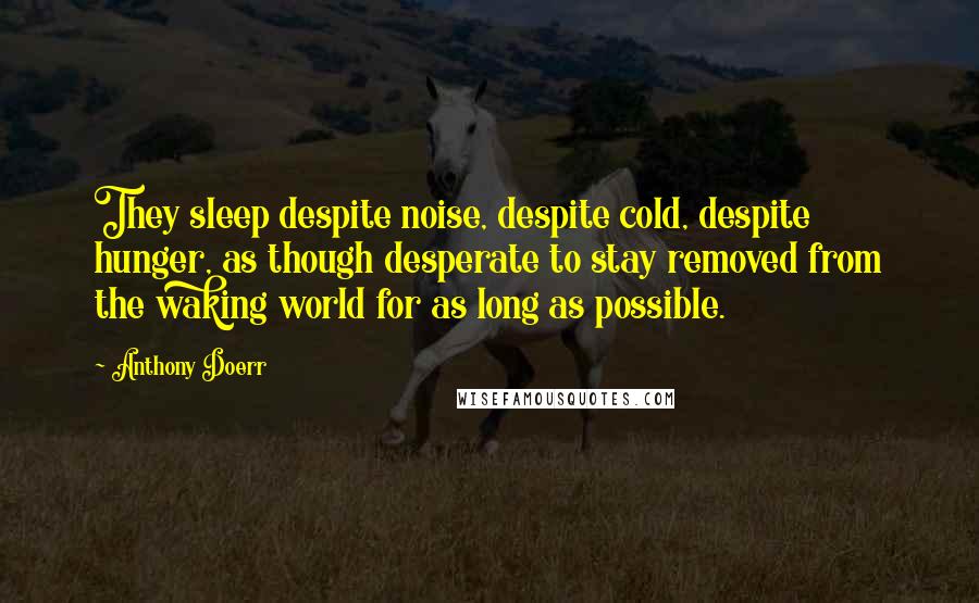 Anthony Doerr Quotes: They sleep despite noise, despite cold, despite hunger, as though desperate to stay removed from the waking world for as long as possible.