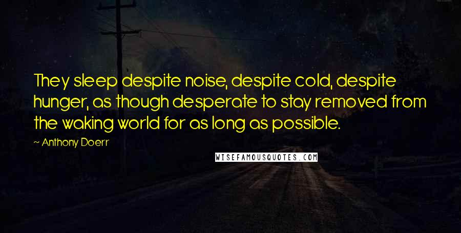 Anthony Doerr Quotes: They sleep despite noise, despite cold, despite hunger, as though desperate to stay removed from the waking world for as long as possible.