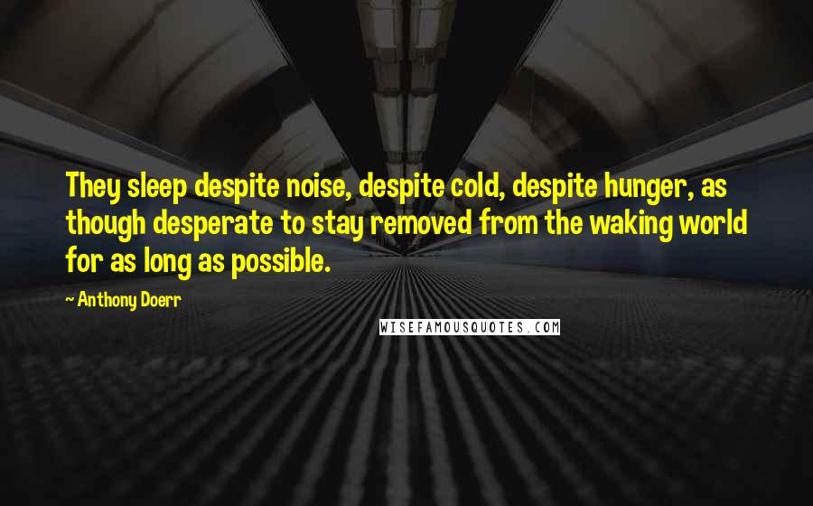 Anthony Doerr Quotes: They sleep despite noise, despite cold, despite hunger, as though desperate to stay removed from the waking world for as long as possible.