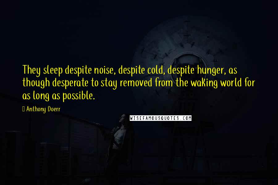 Anthony Doerr Quotes: They sleep despite noise, despite cold, despite hunger, as though desperate to stay removed from the waking world for as long as possible.