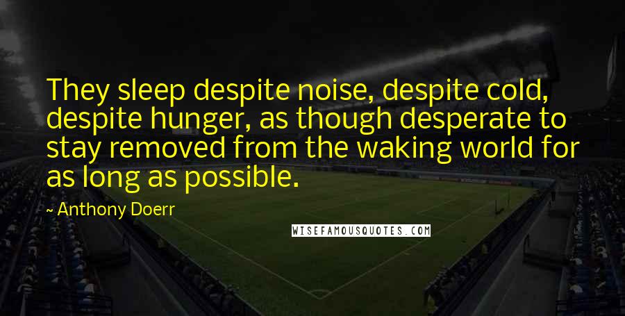 Anthony Doerr Quotes: They sleep despite noise, despite cold, despite hunger, as though desperate to stay removed from the waking world for as long as possible.