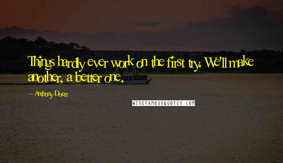 Anthony Doerr Quotes: Things hardly ever work on the first try. We'll make another, a better one.