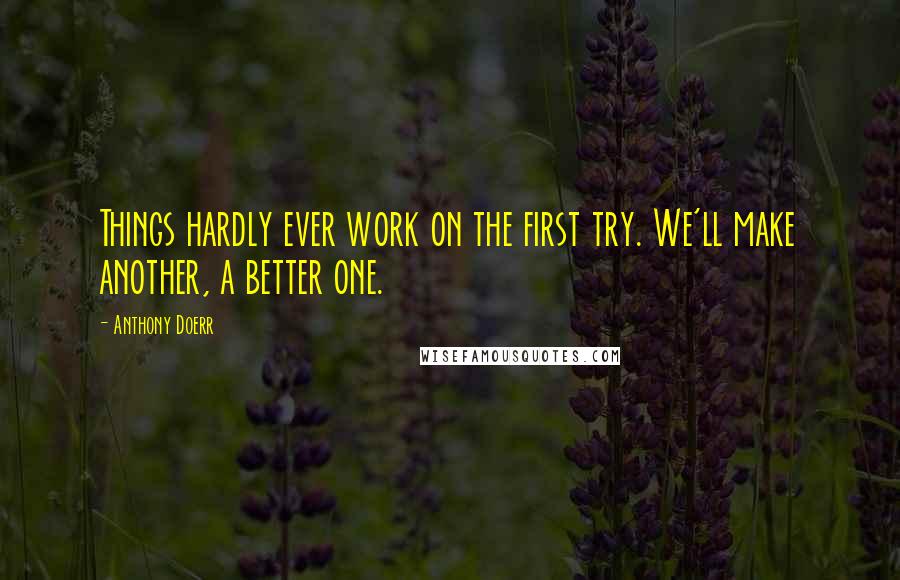 Anthony Doerr Quotes: Things hardly ever work on the first try. We'll make another, a better one.