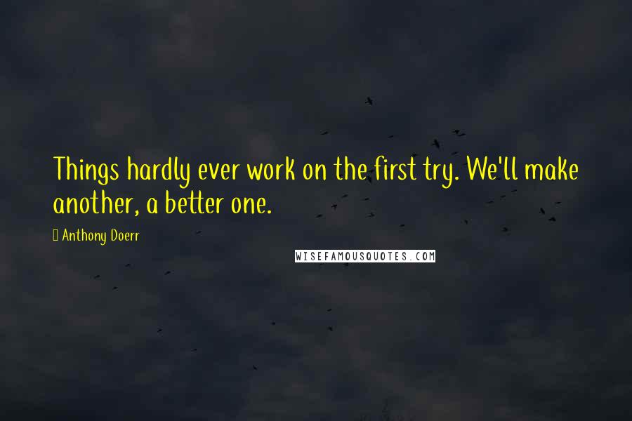 Anthony Doerr Quotes: Things hardly ever work on the first try. We'll make another, a better one.