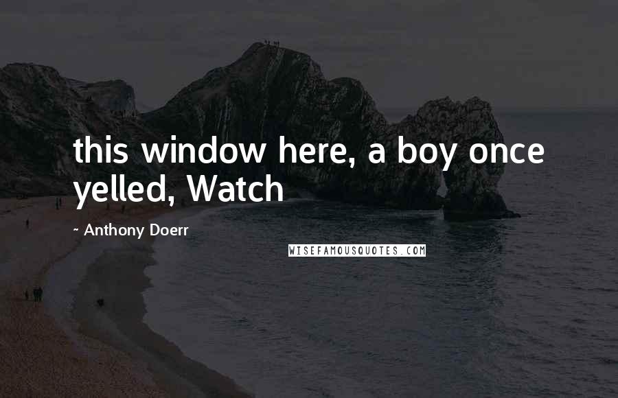 Anthony Doerr Quotes: this window here, a boy once yelled, Watch
