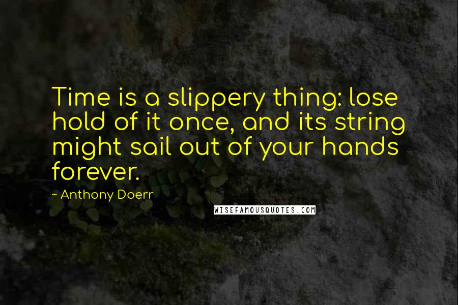 Anthony Doerr Quotes: Time is a slippery thing: lose hold of it once, and its string might sail out of your hands forever.