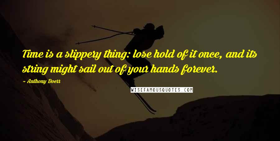 Anthony Doerr Quotes: Time is a slippery thing: lose hold of it once, and its string might sail out of your hands forever.