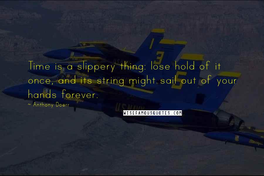 Anthony Doerr Quotes: Time is a slippery thing: lose hold of it once, and its string might sail out of your hands forever.