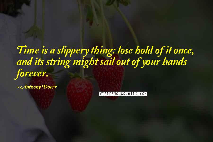 Anthony Doerr Quotes: Time is a slippery thing: lose hold of it once, and its string might sail out of your hands forever.