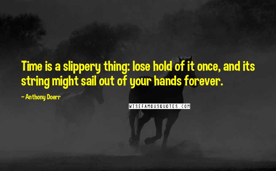 Anthony Doerr Quotes: Time is a slippery thing: lose hold of it once, and its string might sail out of your hands forever.