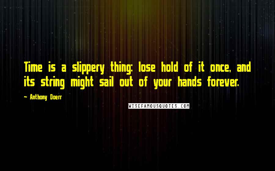 Anthony Doerr Quotes: Time is a slippery thing: lose hold of it once, and its string might sail out of your hands forever.