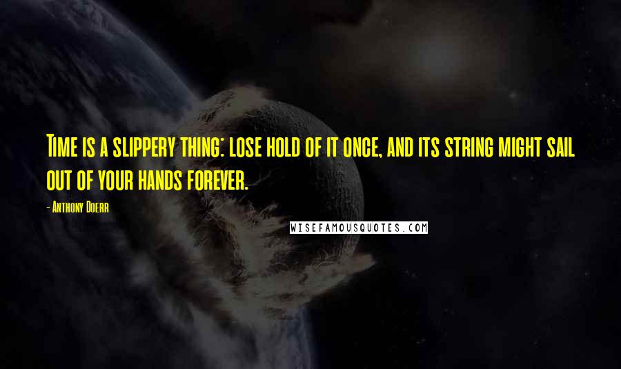 Anthony Doerr Quotes: Time is a slippery thing: lose hold of it once, and its string might sail out of your hands forever.