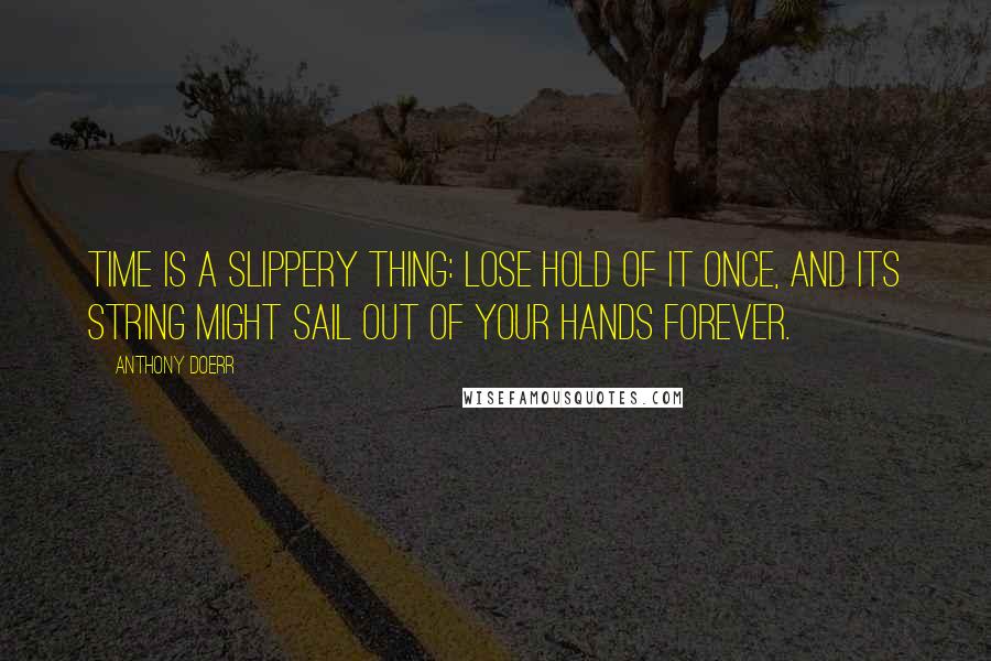 Anthony Doerr Quotes: Time is a slippery thing: lose hold of it once, and its string might sail out of your hands forever.